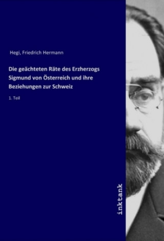 Carte Die gea¨chteten Ra¨te des Erzherzogs Sigmund von O¨sterreich und ihre Beziehungen zur Schweiz Friedrich Hermann Hegi