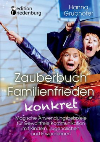 Carte Zauberbuch Familienfrieden konkret - Magische Anwendungsbeispiele fur Gewaltfreie Kommunikation mit Kindern, Jugendlichen und Erwachsenen Hanna Grubhofer