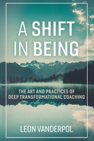Carte A Shift in Being: The Art and Practices of Deep Transformational Coachingvolume 1 Leon Vanderpol
