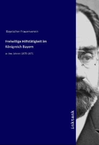 Könyv Freiwillige Hilfstatigkeit im Konigreich Bayern Bayrischer Frauenverein