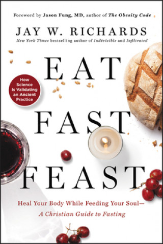 Kniha Eat, Fast, Feast: Heal Your Body While Feeding Your Soul-A Christian Guide to Fasting Jay W. Richards