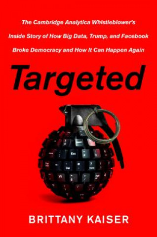 Könyv Targeted: The Cambridge Analytica Whistleblower's Inside Story of How Big Data, Trump, and Facebook Broke Democracy and How It C Brittany Kaiser