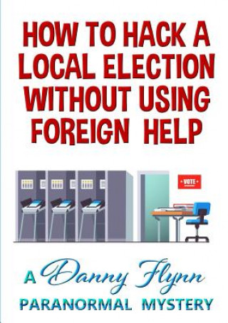 Knjiga How to Hack a Local Election Without Using Foreign Help Danny Flynn