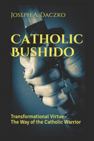 Knjiga Catholic Bushido: Transformational Virtue - The Way of the Catholic Warrior Joseph A Daczko