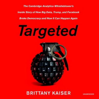 Digital Targeted: The Cambridge Analytica Whistleblower's Inside Story of How Big Data, Trump, and Facebook Broke Democracy and How It C Brittany Kaiser
