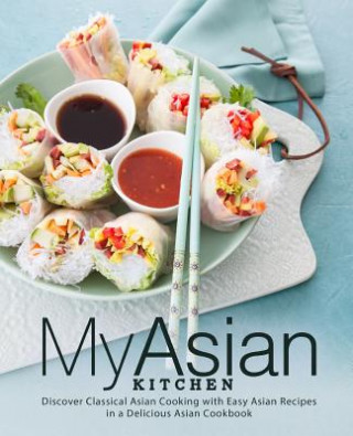 Carte My Asian Kitchen: Discover Classical Asian Cooking with Easy Asian Recipes in a Delicious Asian Cookbook Booksumo Press
