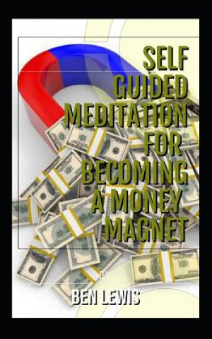 Könyv Self Guided Meditation for Becoming a Money Magnet: Be Free, Be Happy, Be Fulfilled! Ben Lewis