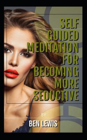 Könyv Self Guided Meditation for Becoming More Seductive.: Be Free, Be Happy, Be Fulfilled! Ben Lewis