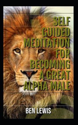 Könyv Self Guided Meditation for Becoming a Great Alpha Male.: Be Free, Be Happy, Be Fulfilled! Ben Lewis