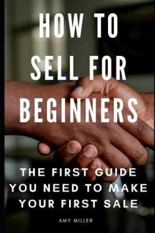 Carte How To Sell for Beginners: Th&#1077; Fir&#1109;t Guid&#1077; Y&#1086;u N&#1077;&#1077;d T&#1086; M&#1072;k&#1077; Y&#1086;ur Fir&#1109;t S&#1072; Amy Miller