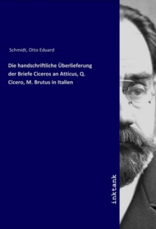 Kniha Die handschriftliche Uberlieferung der Briefe Ciceros an Atticus, Q. Cicero, M. Brutus in Italien Otto Eduard Schmidt