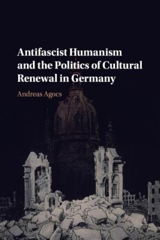 Kniha Antifascist Humanism and the Politics of Cultural Renewal in Germany Agocs