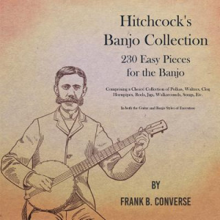 Kniha Hitchcock's Banjo Collection - 230 Easy Pieces for the Banjo - Comprising a Choice Collection of Polkas, Waltzes, Clog Hornpipes, Reels, Jigs, Walkaro Converse Frank B. Converse