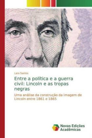 Książka Entre a política e a guerra civil: Lincoln e as tropas negras Lara Santos