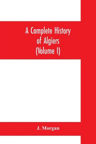 Könyv complete history of Algiers. To which is prefixed, an epitome of the general history of Barbary, from the earliest times J. Morgan