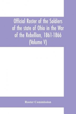 Kniha Official roster of the soldiers of the state of Ohio in the War of the Rebellion, 1861-1866 (Volume V) 54th - 69th Regiments- Infantry Roster Commission