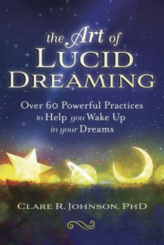 Kniha The Art of Lucid Dreaming: Over 60 Powerful Practices to Help You Wake Up in Your Dreams Clare R. Johnson