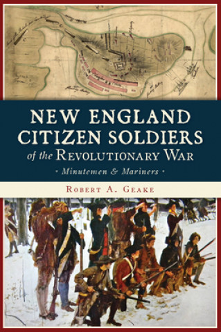 Книга New England Citizen Soldiers of the Revolutionary War: Minutemen & Mariners Robert A. Geake