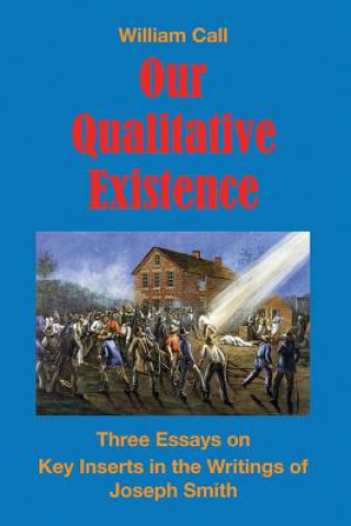 Carte Our Qualitative Existence: Three Essays on Key Inserts in the Writings of Joseph Smithvolume 1 William Call