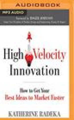 Digital High Velocity Innovation: How to Get Your Best Ideas to Market Faster Katherine Radeka