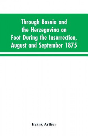 Könyv Through Bosnia and the Herzegovina on foot during the insurrection, August and September 1875 Evans Arthur Evans