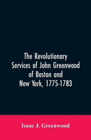 Книга Revolutionary services of John Greenwood of Boston and New York, 1775-1783 Greenwood Isaac J. Greenwood