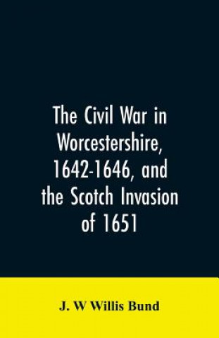 Książka Civil War in Worcestershire, 1642-1646, and the Scotch invasion of 1651 Bund J. W Willis Bund