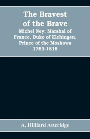 Kniha bravest of the brave, Michel Ney, marshal of France, duke of Elchingen, prince of the Moskowa 1769-1815 HILLIARD ATTERIDGE