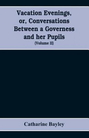 Knjiga Vacation evenings, or, Conversations between a governess and her pupils Bayley Catharine Bayley