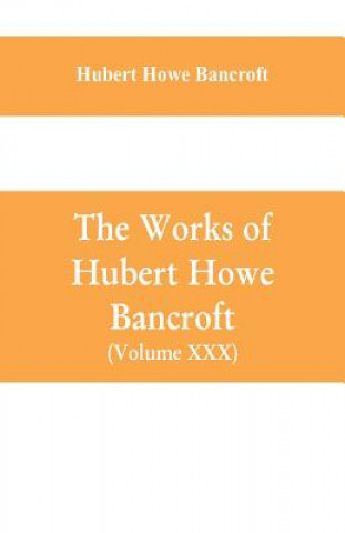 Carte Works of Hubert Howe Bancroft (Volume XXX) History of Oregon Volume II (1848-1888) HUBER HOWE BANCROFT