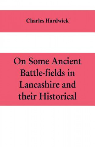 Könyv On some ancient battle-fields in Lancashire and their historical, legendary, and aesthetic associations CHARLES HARDWICK