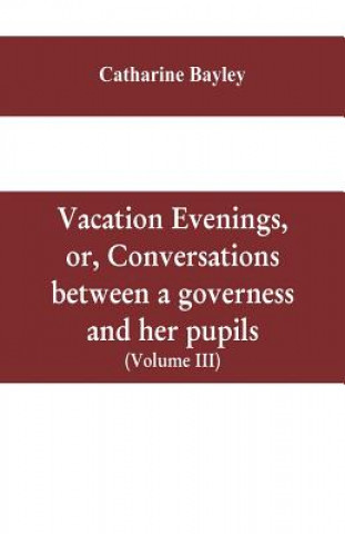 Kniha Vacation evenings, or, Conversations between a governess and her pupils CATHARINE BAYLEY