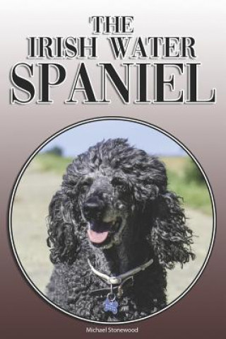 Kniha The Irish Water Spaniel: A Complete and Comprehensive Owners Guide To: Buying, Owning, Health, Grooming, Training, Obedience, Understanding and Michael Stonewood