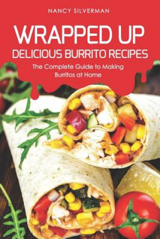 Książka Wrapped Up - Delicious Burrito Recipes: The Complete Guide to Making Burritos at Home Nancy Silverman