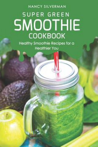Könyv Super Green Smoothie Cookbook: Healthy Smoothie Recipes for a Healthier You Nancy Silverman