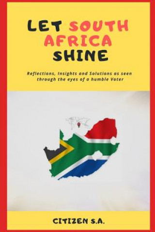 Könyv Let South Africa Shine: Reflections, Insights and Solutions as Seen Through the Eyes of a Humble Voter Citizen S a