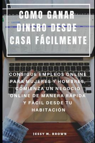 Carte Como Ganar Dinero Desde Casa Fácilmente: Consigue Empleos Online Para Mujeres Y Hombres, Comienza Un Negocio Online de Manera Rápida Y Fácil Desde Tu Jessy M Brown