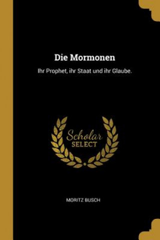 Carte Die Mormonen: Ihr Prophet, Ihr Staat Und Ihr Glaube. Moritz Busch