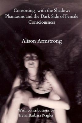 Kniha Consorting with the Shadow: Phantasms and the Dark Side of Female Consciousness Alison Armstrong