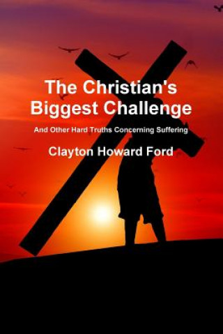 Könyv Christian's Biggest Challenge: And Other Hard Truths Concerning Suffering Clayton Howard Ford