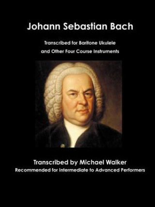 Книга Johann Sebastian Bach Transcribed for Baritone Ukulele and Other Four Course Instruments Michael Walker