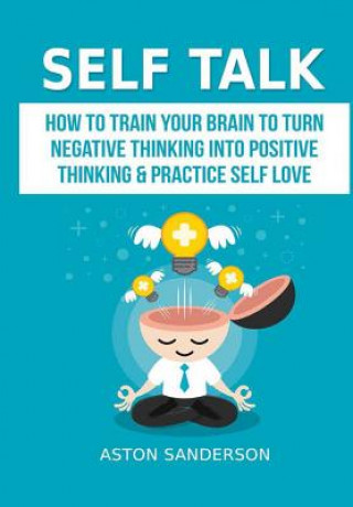 Könyv Self Talk: How to Train Your Brain to Turn Negative Thinking into Positive Thinking & Practice Self Love Aston Sanderson