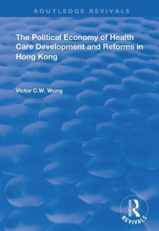Kniha Political Economy of Health Care Development and Reforms in Hong Kong Victor C.W. Wong