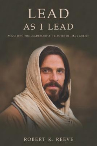 Kniha Lead As I Lead: Acquiring the Leadership Attributes of Jesus Christ Robert K Reeve