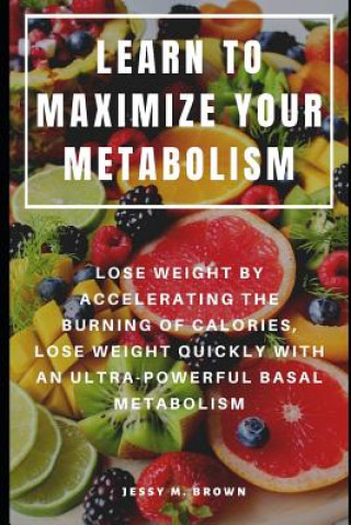 Buch Learn to Maximize Your Metabolism: Lose Weight by Accelerating the Burning of Calories, Lose Weight Quickly with an Ultra-Powerful Basal Metabolism Jessy M Brown