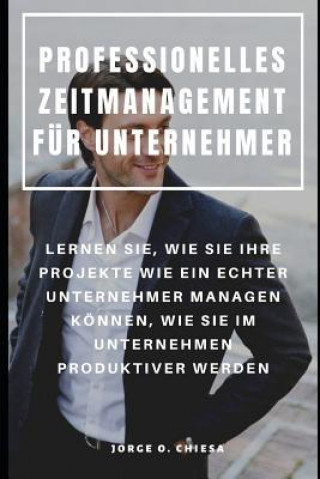 Kniha Professionelles Zeitmanagement Für Unternehmer: Lernen Sie, Wie Sie Ihre Projekte Wie Ein Echter Unternehmer Managen Können, Wie Sie Im Unternehmen Pr Jack Gonz