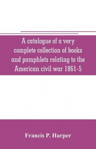 Knjiga catalogue of a very complete collection of books and pamphlets relating to the American civil war 1861-5 and slavery including many rare regimental hi Francis P. Harper