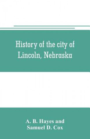 Książka History of the city of Lincoln, Nebraska; with brief historical sketches of the state and of Lancaster County A. B. Hayes