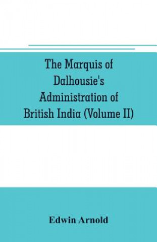 Knjiga Marquis of Dalhousie's administration of British India (Volume II) Containing the Annexation of Pegu, Nagpore, and Oudh, and a General Review of Lord Edwin Arnold