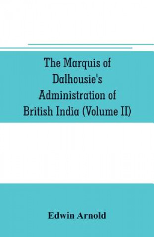 Buch Marquis of Dalhousie's administration of British India (Volume II) Containing the Annexation of Pegu, Nagpore, and Oudh, and a General Review of Lord Edwin Arnold